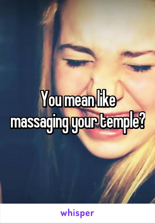 You mean like massaging your temple?