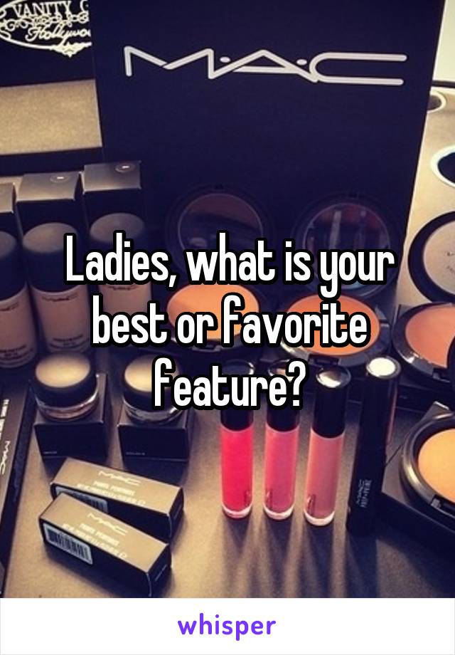 Ladies, what is your best or favorite feature?