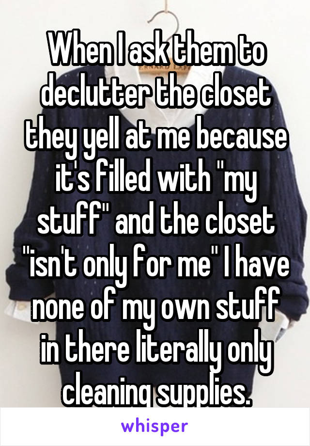 When I ask them to declutter the closet they yell at me because it's filled with "my stuff" and the closet "isn't only for me" I have none of my own stuff in there literally only cleaning supplies.
