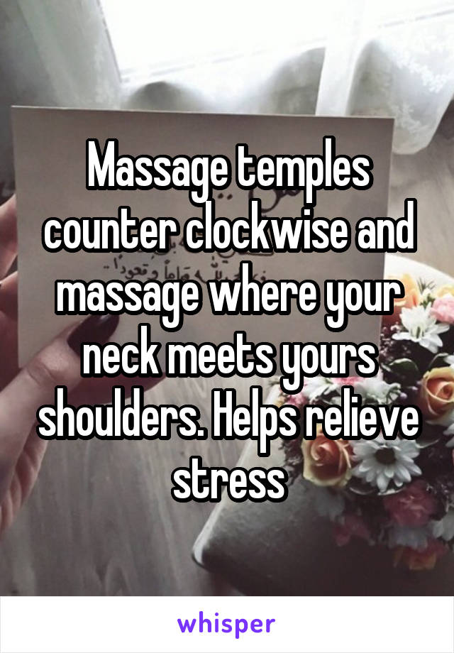 Massage temples counter clockwise and massage where your neck meets yours shoulders. Helps relieve stress