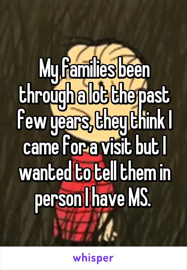 My families been through a lot the past few years, they think I came for a visit but I wanted to tell them in person I have MS. 
