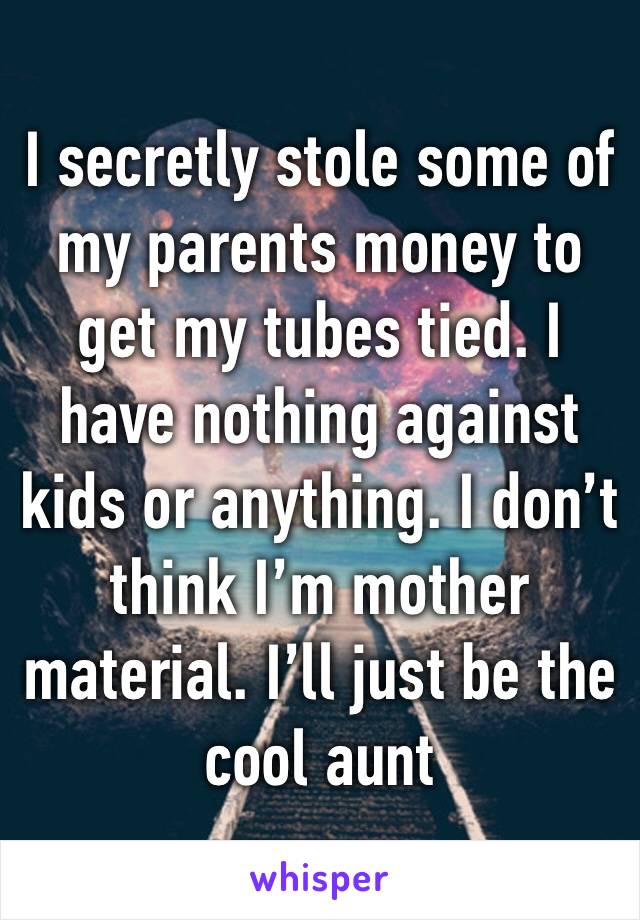 I secretly stole some of my parents money to get my tubes tied. I have nothing against kids or anything. I don’t think I’m mother material. I’ll just be the cool aunt 