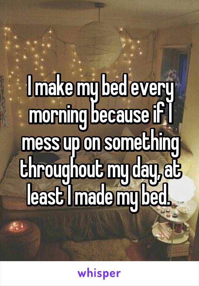 I make my bed every morning because if I mess up on something throughout my day, at least I made my bed. 
