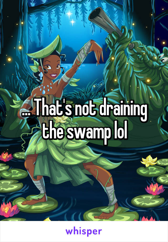 ... That's not draining the swamp lol