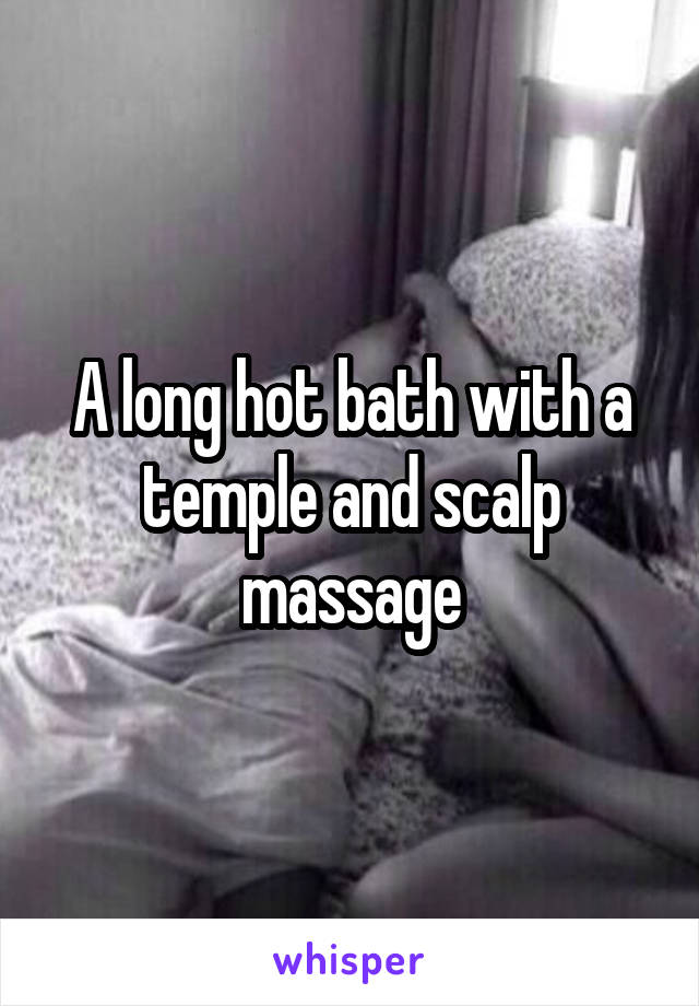 A long hot bath with a temple and scalp massage