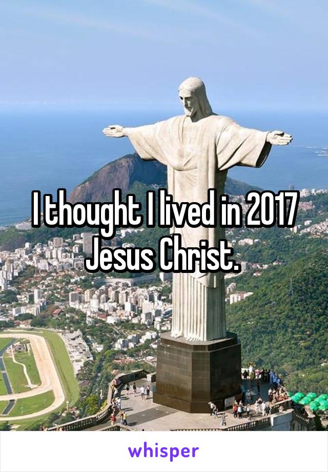 I thought I lived in 2017 Jesus Christ. 