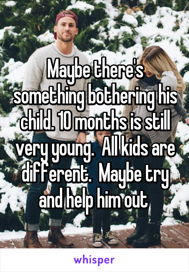 Maybe there's something bothering his child. 10 months is still very young.  All kids are different.  Maybe try and help him out 