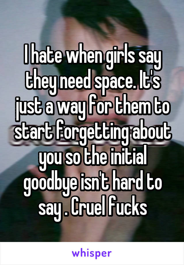 I hate when girls say they need space. It's just a way for them to start forgetting about you so the initial goodbye isn't hard to say . Cruel fucks
