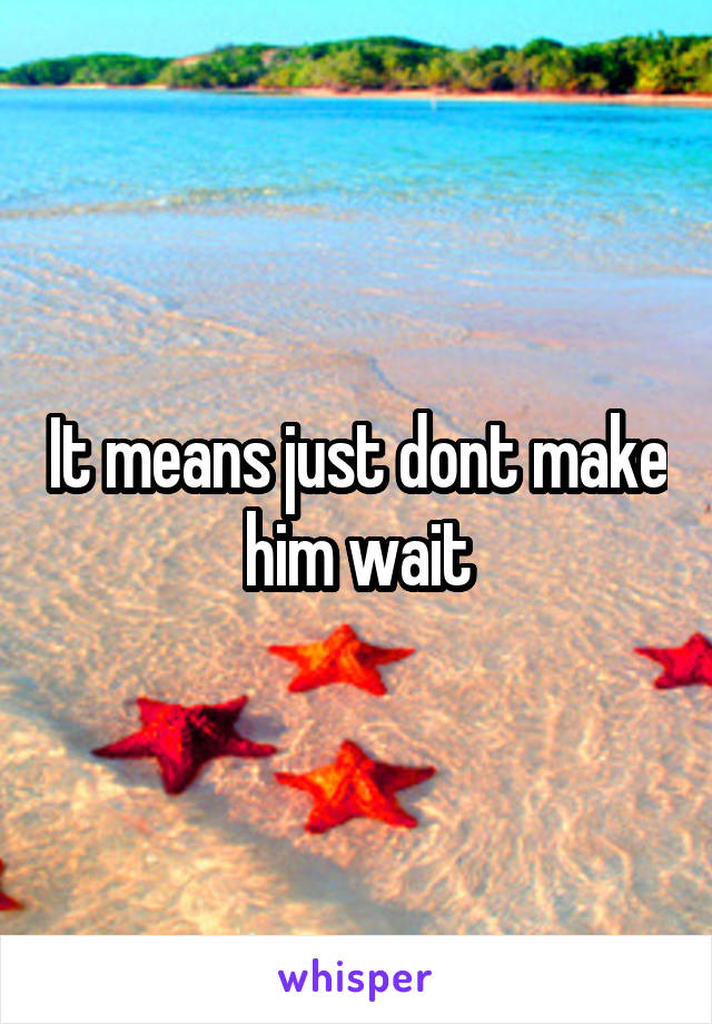 It means just dont make him wait