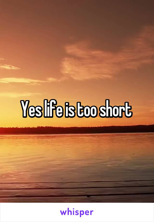 Yes life is too short 