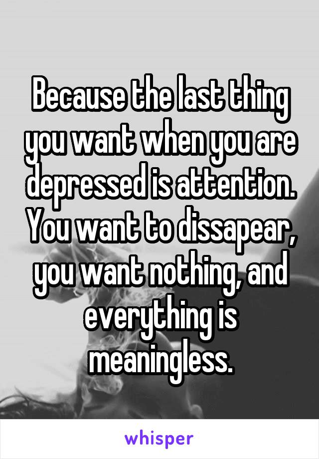 Because the last thing you want when you are depressed is attention. You want to dissapear, you want nothing, and everything is meaningless.
