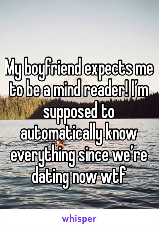 My boyfriend expects me to be a mind reader! I’m supposed to automatically know everything since we’re dating now wtf 