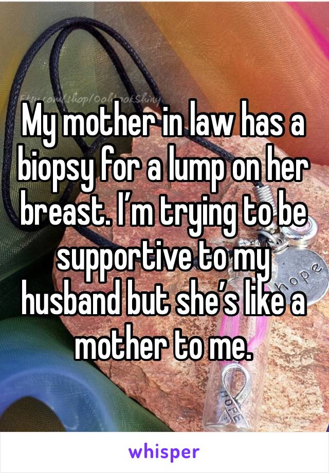 My mother in law has a biopsy for a lump on her breast. I’m trying to be supportive to my husband but she’s like a mother to me. 