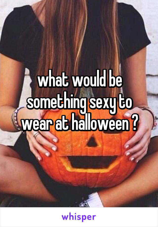 what would be something sexy to wear at halloween ?

