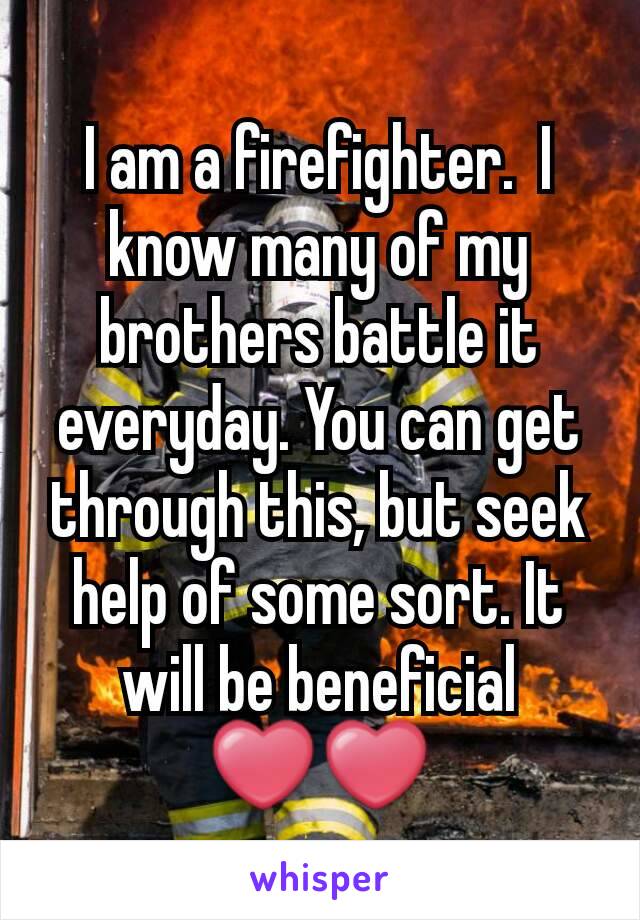 I am a firefighter.  I know many of my brothers battle it everyday. You can get through this, but seek help of some sort. It will be beneficial ❤❤