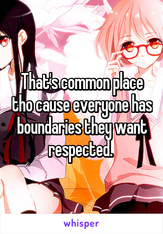 That's common place tho cause everyone has boundaries they want respected. 