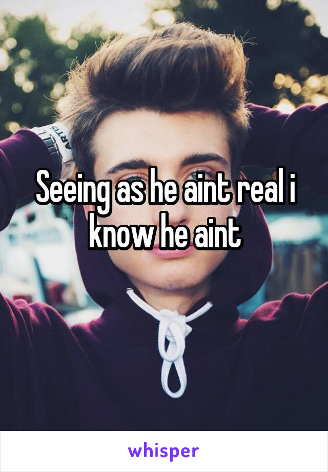Seeing as he aint real i know he aint
