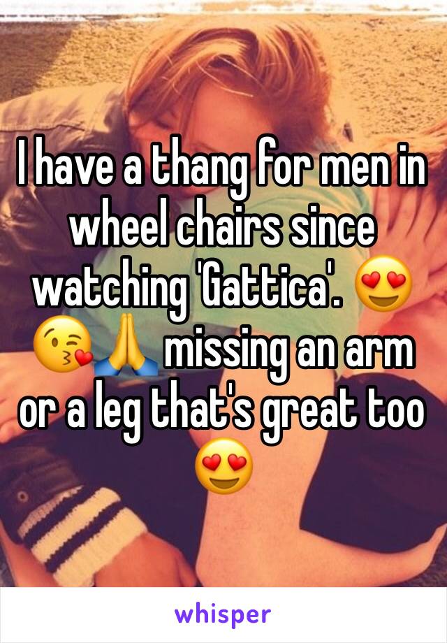 I have a thang for men in wheel chairs since watching 'Gattica'. 😍😘🙏 missing an arm or a leg that's great too 😍