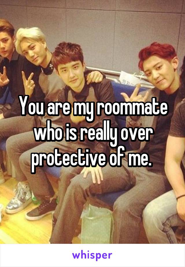 You are my roommate who is really over protective of me. 