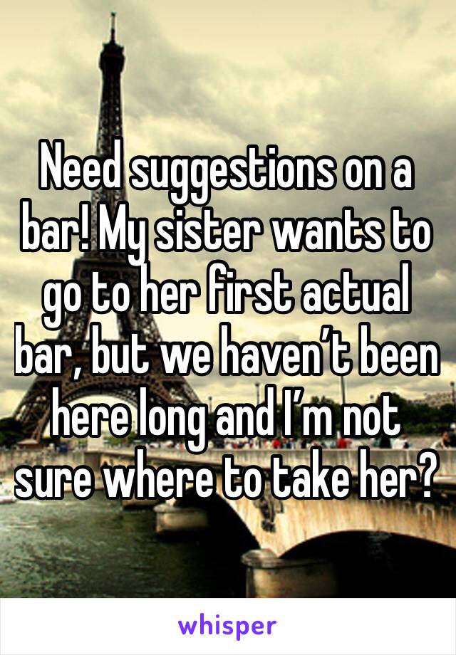 Need suggestions on a bar! My sister wants to go to her first actual bar, but we haven’t been here long and I’m not sure where to take her? 