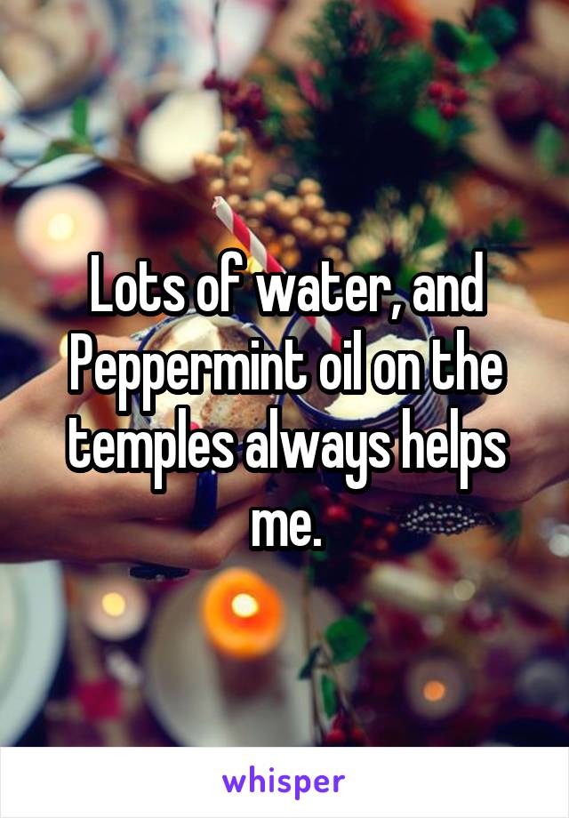 Lots of water, and Peppermint oil on the temples always helps me.