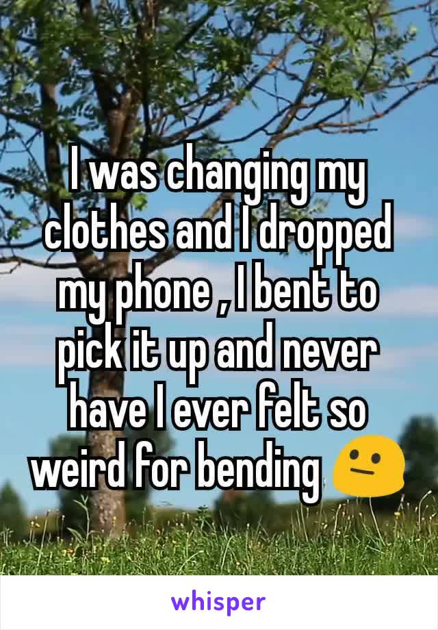 I was changing my clothes and I dropped my phone , I bent to pick it up and never have I ever felt so weird for bending ðŸ˜�