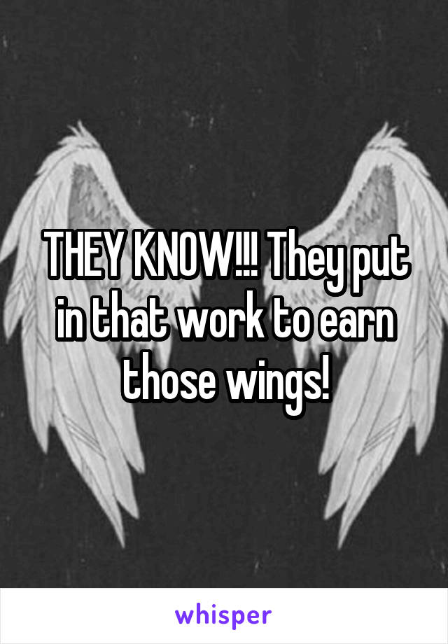 THEY KNOW!!! They put in that work to earn those wings!
