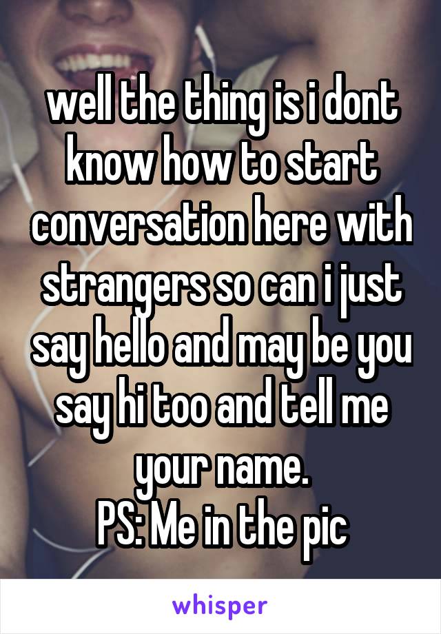 well the thing is i dont know how to start conversation here with strangers so can i just say hello and may be you say hi too and tell me your name.
PS: Me in the pic
