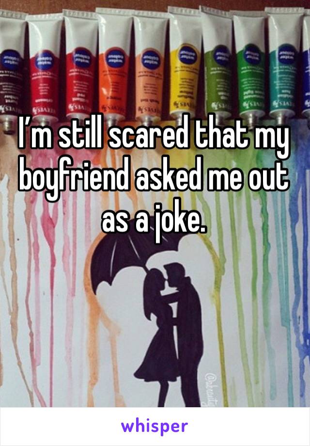 I’m still scared that my boyfriend asked me out as a joke. 