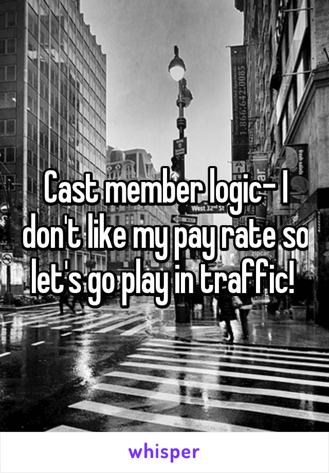 Cast member logic- I don't like my pay rate so let's go play in traffic! 
