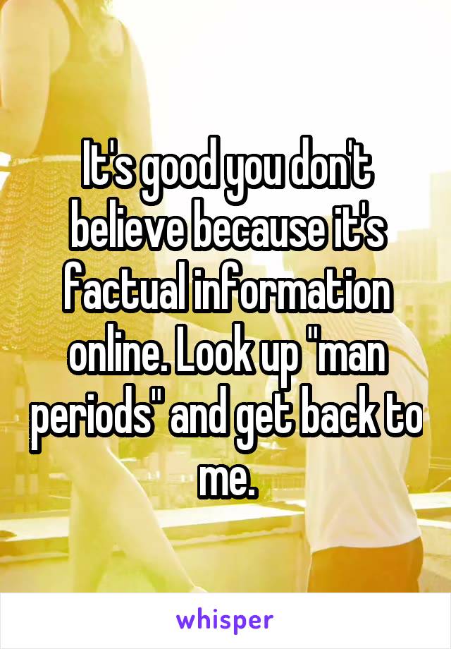 It's good you don't believe because it's factual information online. Look up "man periods" and get back to me.