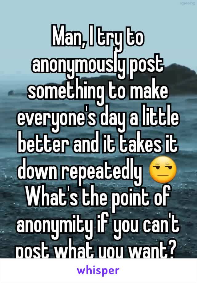Man, I try to anonymously post something to make everyone's day a little better and it takes it down repeatedly ðŸ˜’ What's the point of anonymity if you can't post what you want? 