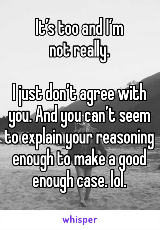 It’s too and I’m not really. 

I just don’t agree with you. And you can’t seem to explain your reasoning enough to make a good enough case. lol. 