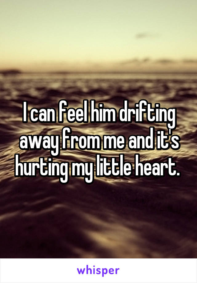 I can feel him drifting away from me and it's hurting my little heart. 