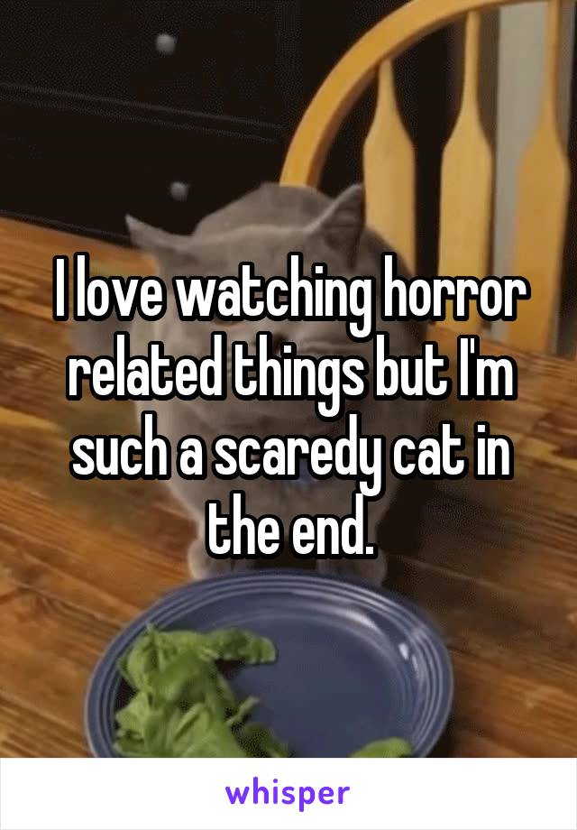 I love watching horror related things but I'm such a scaredy cat in the end.