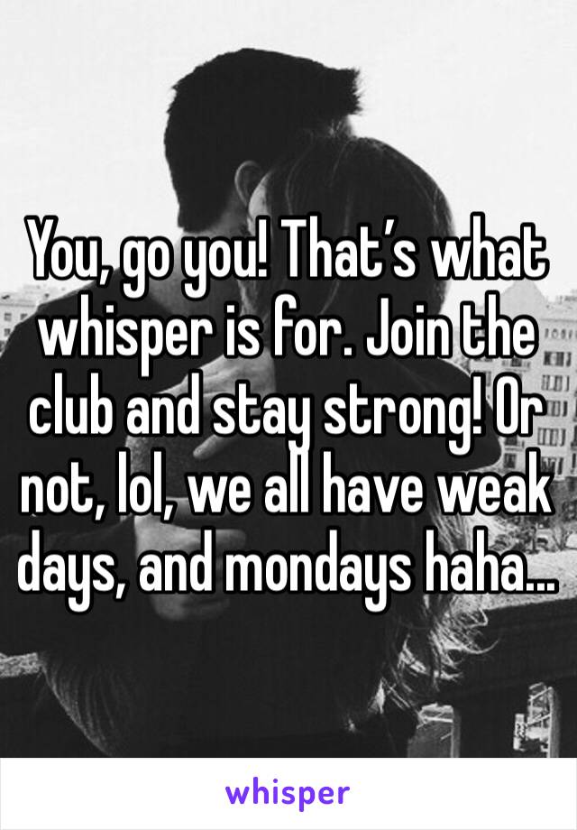 You, go you! That’s what whisper is for. Join the club and stay strong! Or not, lol, we all have weak days, and mondays haha...