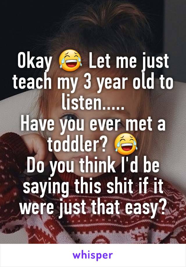 Okay 😂 Let me just teach my 3 year old to listen.....
Have you ever met a toddler? 😂
Do you think I'd be saying this shit if it were just that easy?