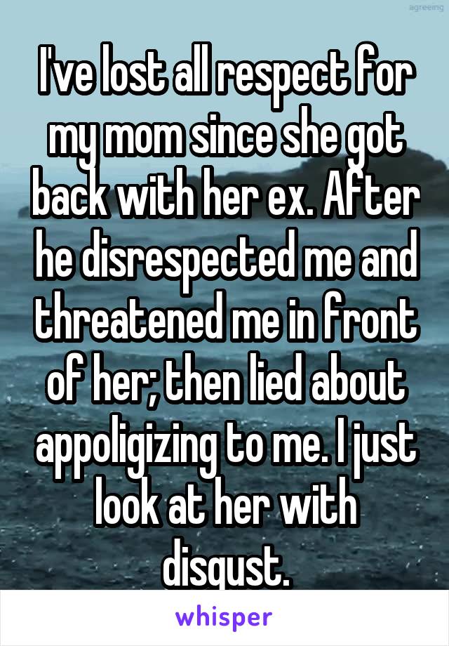 I've lost all respect for my mom since she got back with her ex. After he disrespected me and threatened me in front of her; then lied about appoligizing to me. I just look at her with disgust.