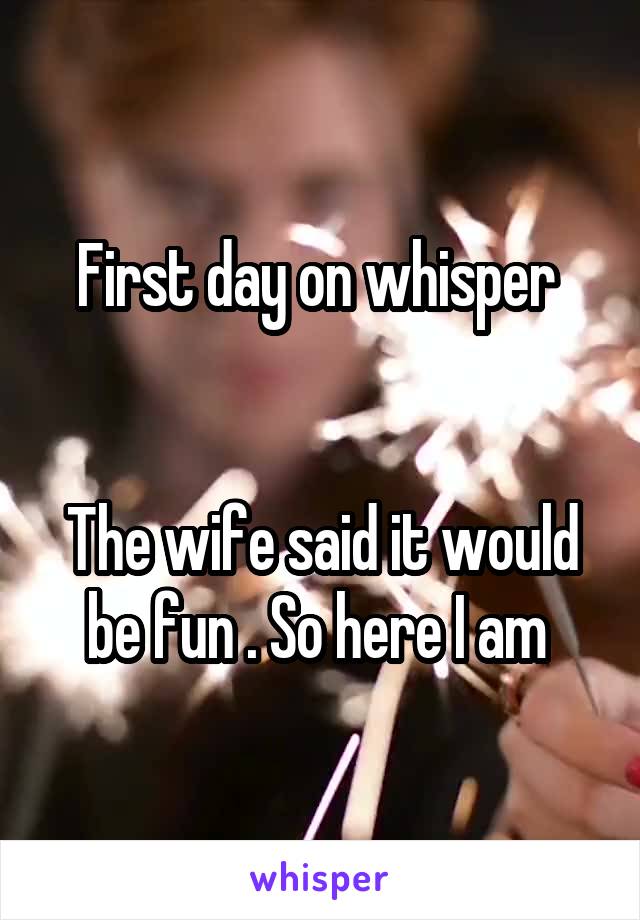 First day on whisper 


The wife said it would be fun . So here I am 