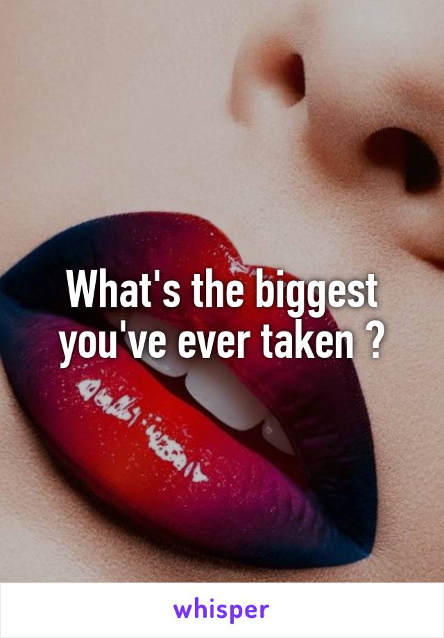 What's the biggest you've ever taken ?