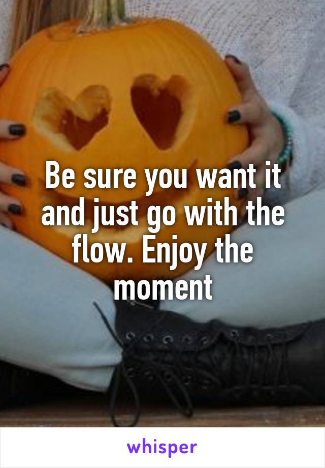 Be sure you want it and just go with the flow. Enjoy the moment