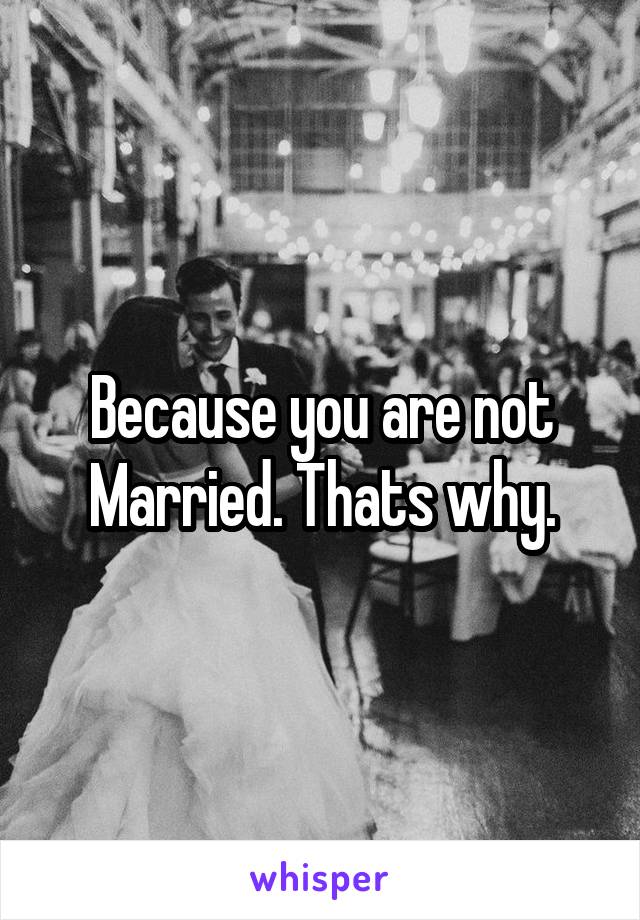 Because you are not Married. Thats why.