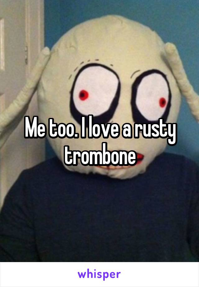 Me too. I love a rusty trombone