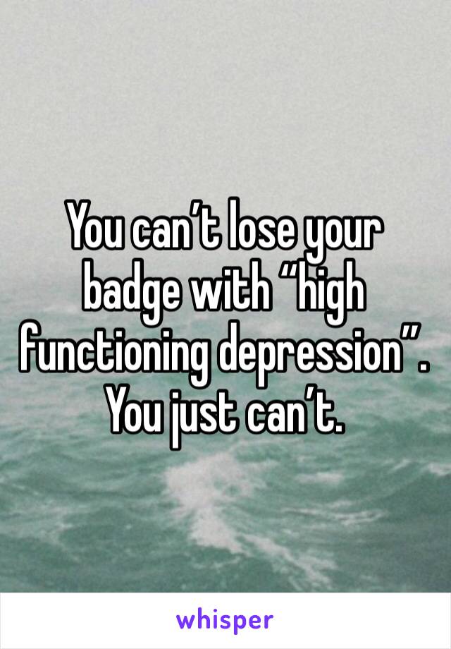 You can’t lose your badge with “high functioning depression”. You just can’t.