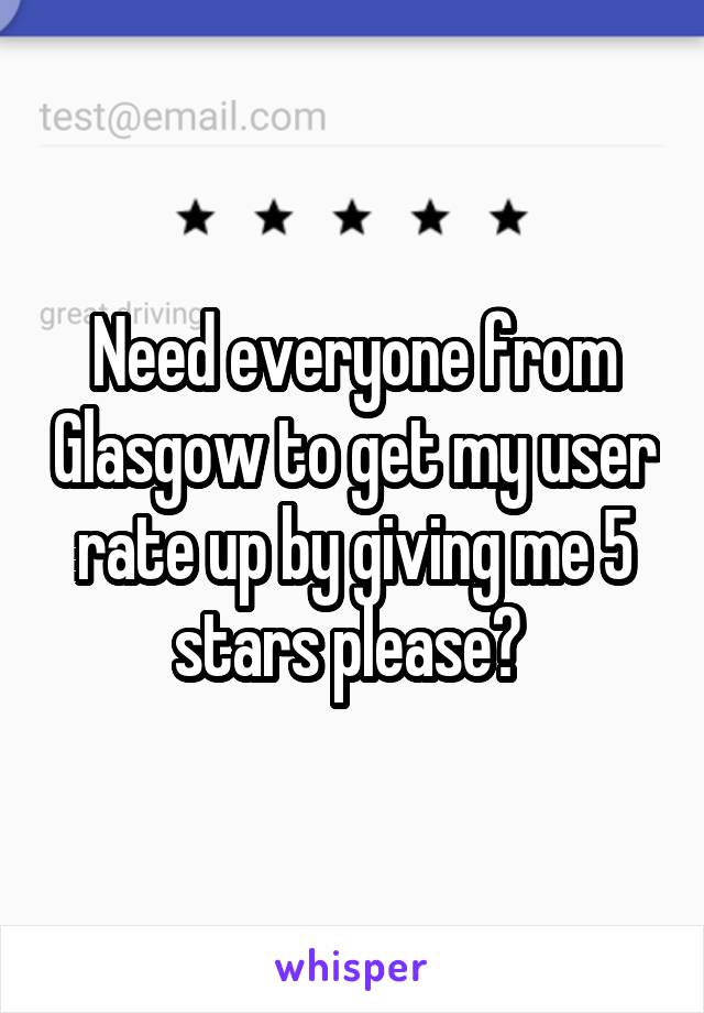 Need everyone from Glasgow to get my user rate up by giving me 5 stars please? 
