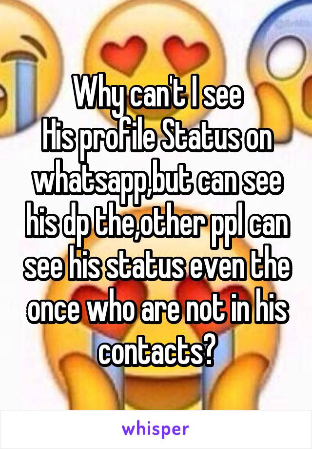 Why can't I see
His profile Status on whatsapp,but can see his dp the,other ppl can see his status even the once who are not in his contacts?
