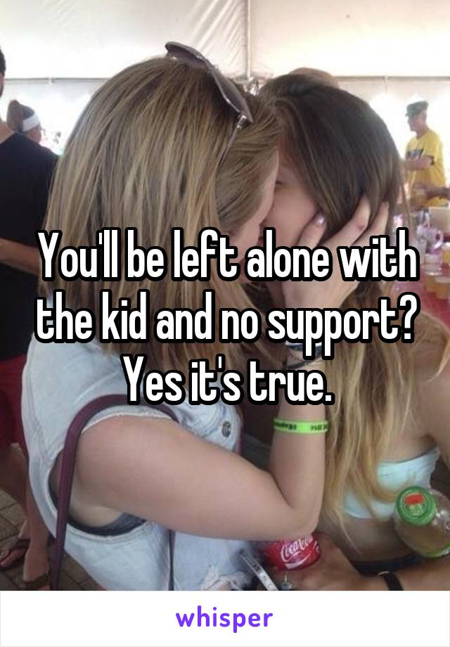 You'll be left alone with the kid and no support?
Yes it's true.