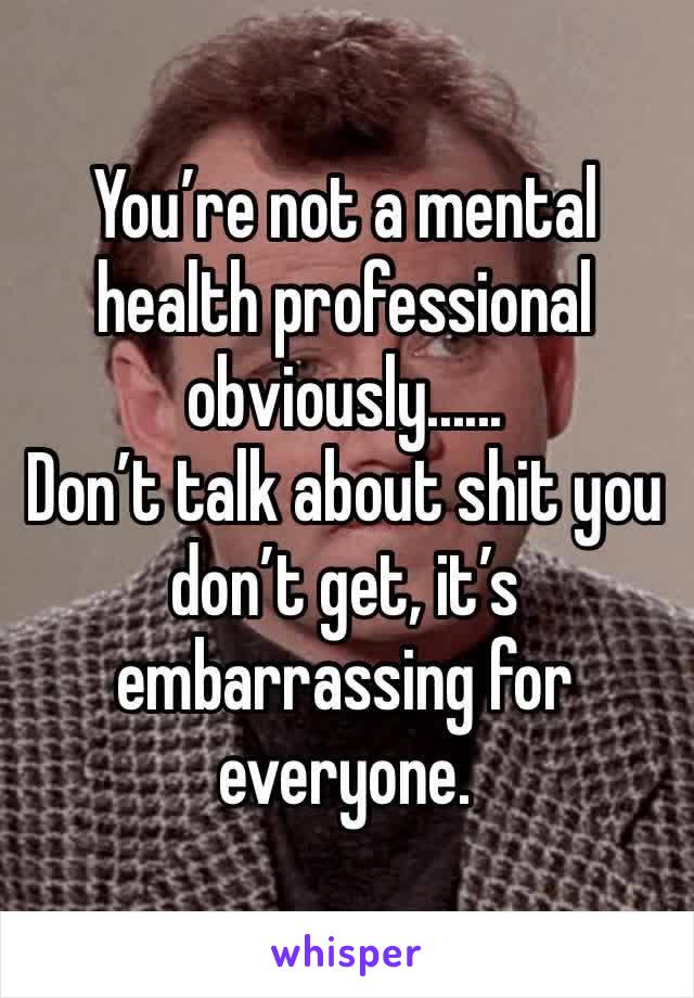 You’re not a mental health professional obviously......
Don’t talk about shit you don’t get, it’s embarrassing for everyone.