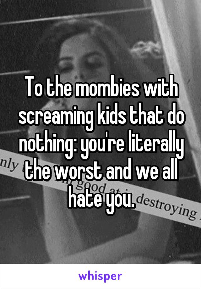 To the mombies with screaming kids that do nothing: you're literally the worst and we all hate you.