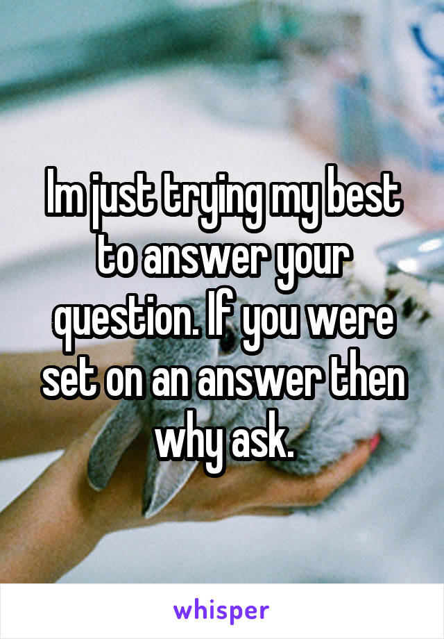 Im just trying my best to answer your question. If you were set on an answer then why ask.